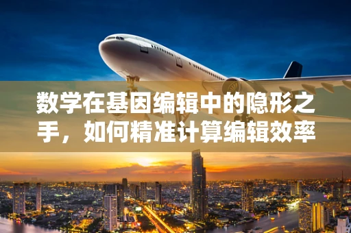 数学在基因编辑中的隐形之手，如何精准计算编辑效率？