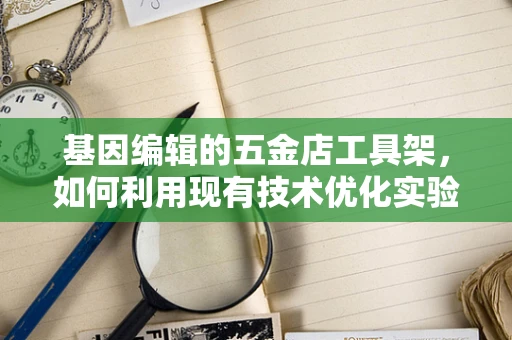 基因编辑的五金店工具架，如何利用现有技术优化实验流程？