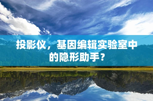 投影仪，基因编辑实验室中的隐形助手？