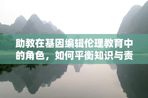 助教在基因编辑伦理教育中的角色，如何平衡知识与责任？
