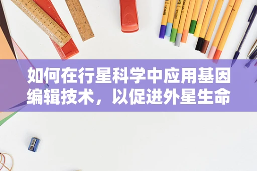 如何在行星科学中应用基因编辑技术，以促进外星生命探索？