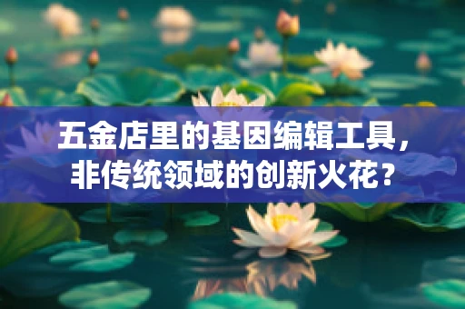 五金店里的基因编辑工具，非传统领域的创新火花？