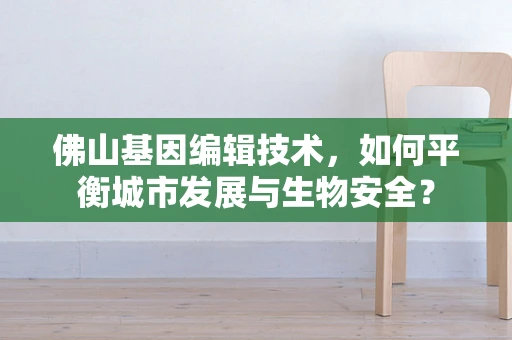 佛山基因编辑技术，如何平衡城市发展与生物安全？