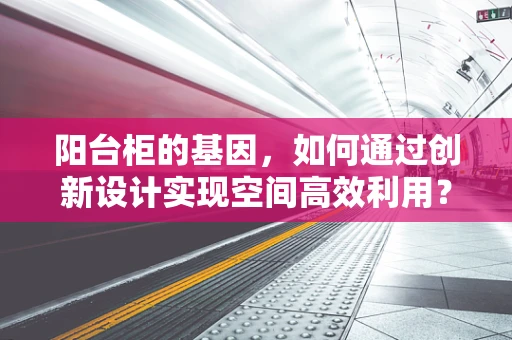 阳台柜的基因，如何通过创新设计实现空间高效利用？