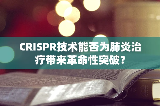 CRISPR技术能否为肺炎治疗带来革命性突破？