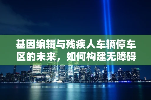 基因编辑与残疾人车辆停车区的未来，如何构建无障碍的科技社会？