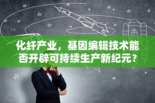 化纤产业，基因编辑技术能否开辟可持续生产新纪元？