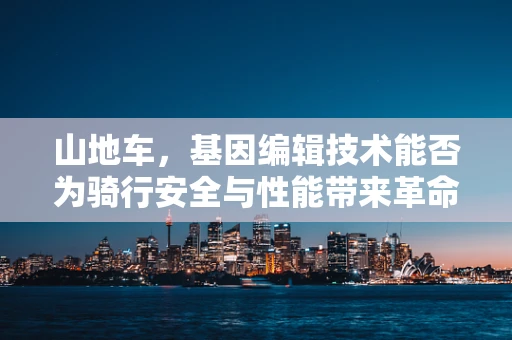 山地车，基因编辑技术能否为骑行安全与性能带来革命性突破？
