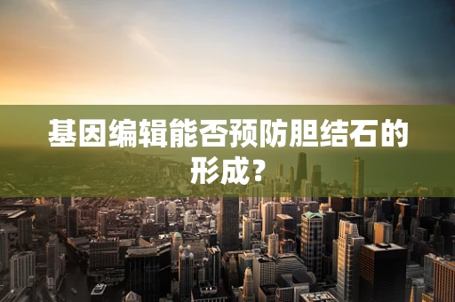 基因编辑能否预防胆结石的形成？