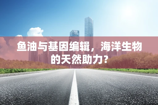 鱼油与基因编辑，海洋生物的天然助力？