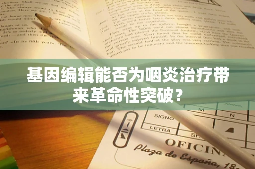 基因编辑能否为咽炎治疗带来革命性突破？