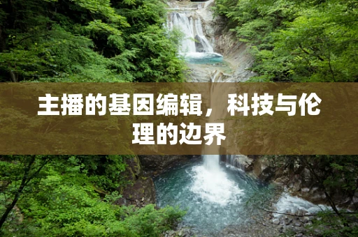 主播的基因编辑，科技与伦理的边界
