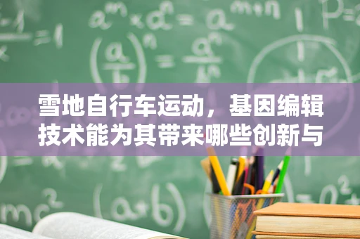 雪地自行车运动，基因编辑技术能为其带来哪些创新与挑战？