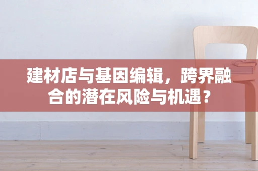 建材店与基因编辑，跨界融合的潜在风险与机遇？