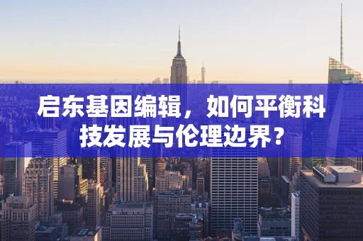 启东基因编辑，如何平衡科技发展与伦理边界？