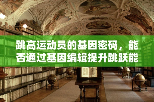 跳高运动员的基因密码，能否通过基因编辑提升跳跃能力？