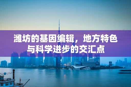 潍坊的基因编辑，地方特色与科学进步的交汇点