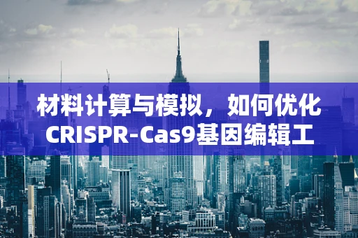 材料计算与模拟，如何优化CRISPR-Cas9基因编辑工具的分子设计？
