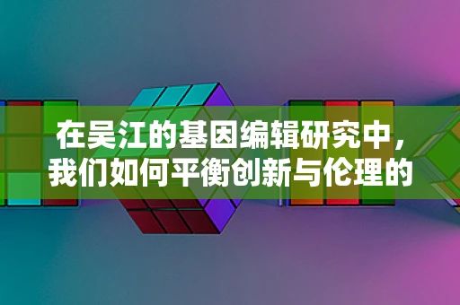 在吴江的基因编辑研究中，我们如何平衡创新与伦理的边界？