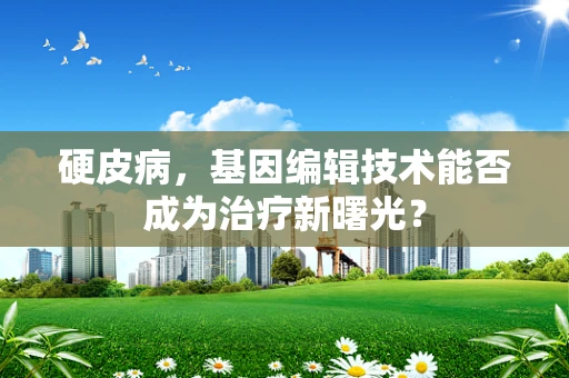 硬皮病，基因编辑技术能否成为治疗新曙光？