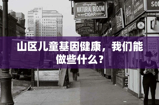 山区儿童基因健康，我们能做些什么？