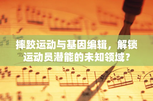 摔跤运动与基因编辑，解锁运动员潜能的未知领域？