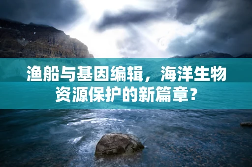 渔船与基因编辑，海洋生物资源保护的新篇章？