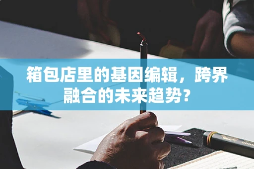 箱包店里的基因编辑，跨界融合的未来趋势？