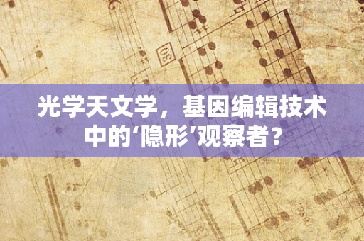 光学天文学，基因编辑技术中的‘隐形’观察者？