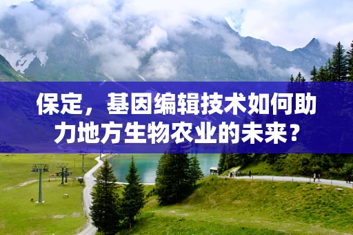 保定，基因编辑技术如何助力地方生物农业的未来？