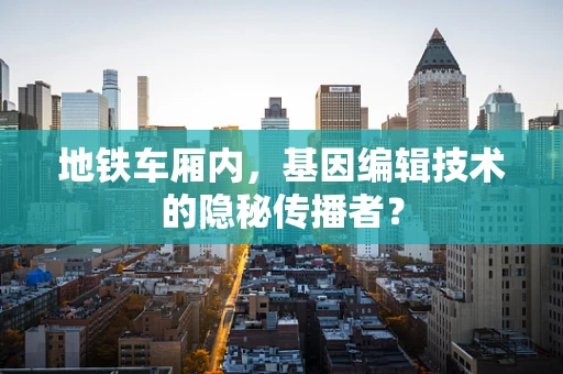 地铁车厢内，基因编辑技术的隐秘传播者？