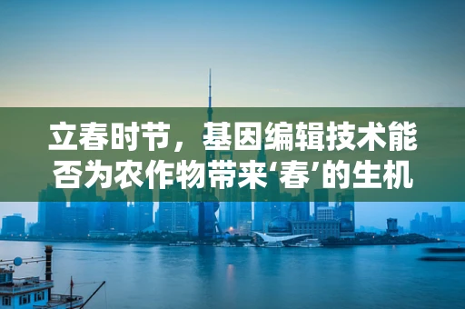 立春时节，基因编辑技术能否为农作物带来‘春’的生机？