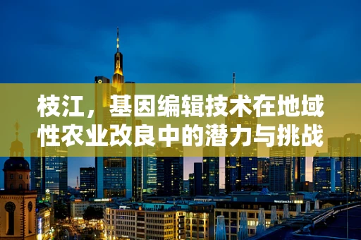 枝江，基因编辑技术在地域性农业改良中的潜力与挑战？