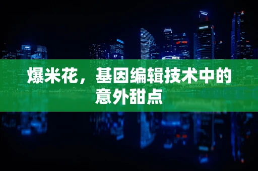 爆米花，基因编辑技术中的意外甜点