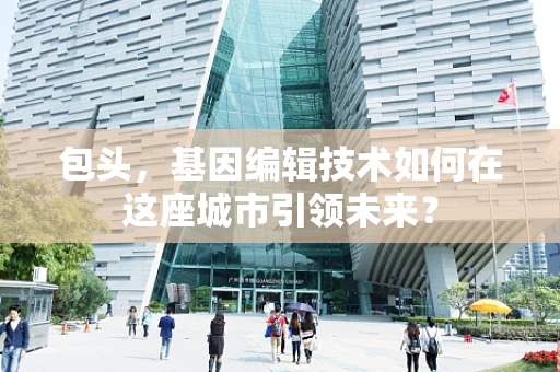包头，基因编辑技术如何在这座城市引领未来？