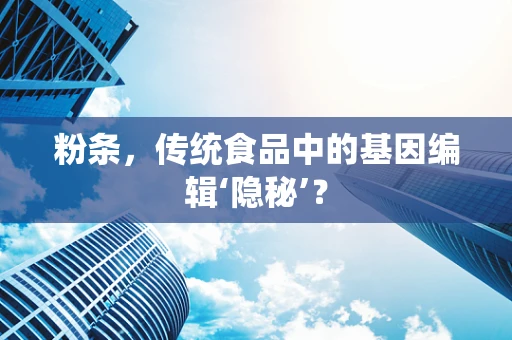 粉条，传统食品中的基因编辑‘隐秘’？