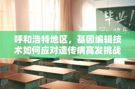 呼和浩特地区，基因编辑技术如何应对遗传病高发挑战？