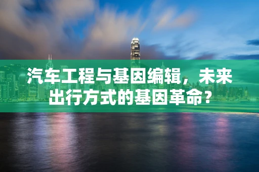 汽车工程与基因编辑，未来出行方式的基因革命？