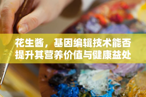 花生酱，基因编辑技术能否提升其营养价值与健康益处？