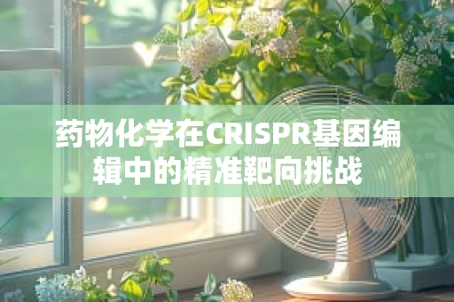 药物化学在CRISPR基因编辑中的精准靶向挑战
