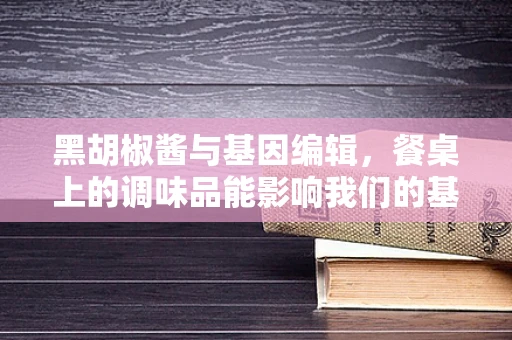 黑胡椒酱与基因编辑，餐桌上的调味品能影响我们的基因表达吗？
