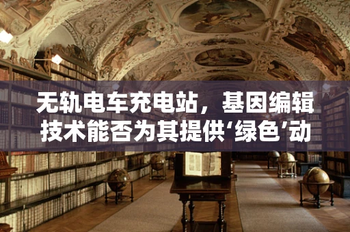 无轨电车充电站，基因编辑技术能否为其提供‘绿色’动力？