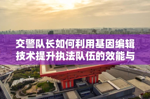 交警队长如何利用基因编辑技术提升执法队伍的效能与安全？