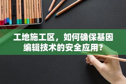 工地施工区，如何确保基因编辑技术的安全应用？