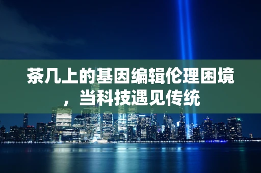 茶几上的基因编辑伦理困境，当科技遇见传统