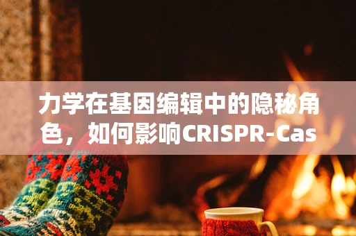 力学在基因编辑中的隐秘角色，如何影响CRISPR-Cas系统的精准性？