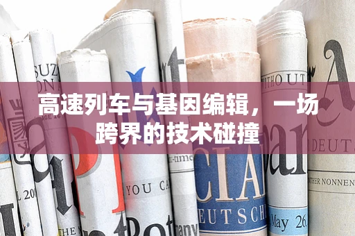 高速列车与基因编辑，一场跨界的技术碰撞