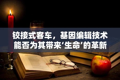 铰接式客车，基因编辑技术能否为其带来‘生命’的革新？