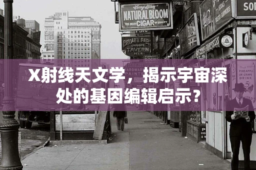 X射线天文学，揭示宇宙深处的基因编辑启示？
