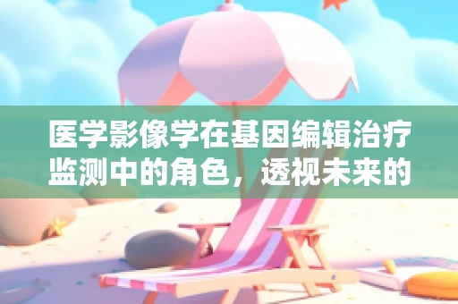 医学影像学在基因编辑治疗监测中的角色，透视未来的医疗之眼？